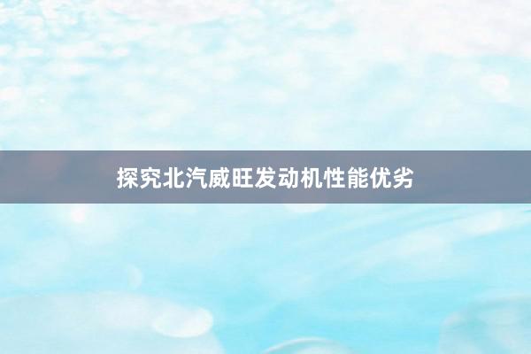 探究北汽威旺发动机性能优劣