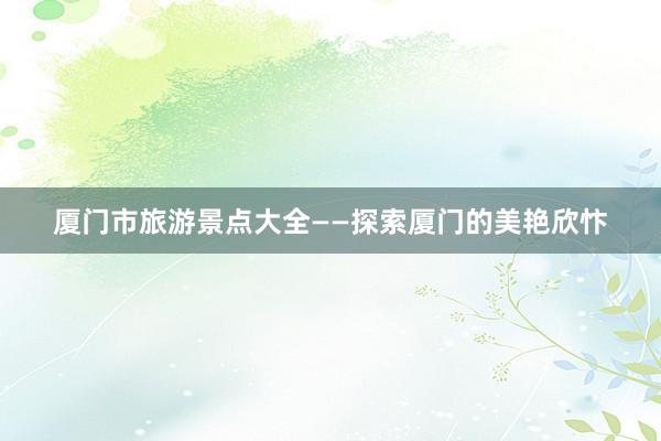 厦门市旅游景点大全——探索厦门的美艳欣忭
