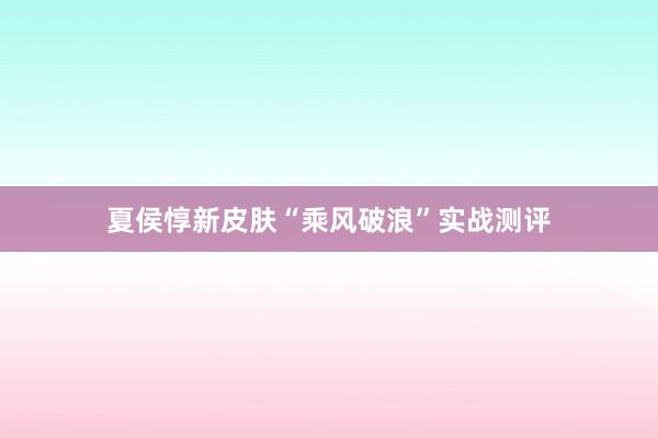 夏侯惇新皮肤“乘风破浪”实战测评