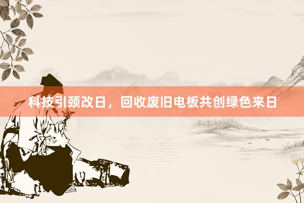 科技引颈改日，回收废旧电板共创绿色来日